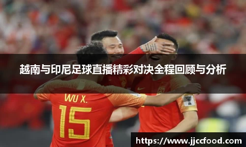 越南与印尼足球直播精彩对决全程回顾与分析