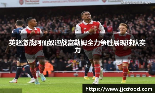 英超激战阿仙奴迎战富勒姆全力争胜展现球队实力
