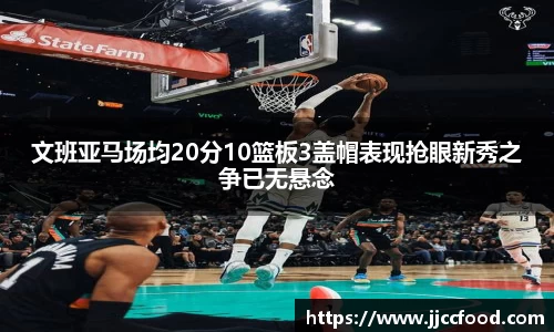 文班亚马场均20分10篮板3盖帽表现抢眼新秀之争已无悬念
