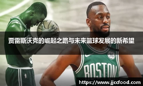 贾雷斯沃克的崛起之路与未来篮球发展的新希望