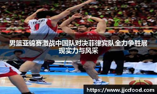 男篮亚锦赛激战中国队对决菲律宾队全力争胜展现实力与风采