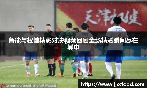 鲁能与权健精彩对决视频回顾全场精彩瞬间尽在其中