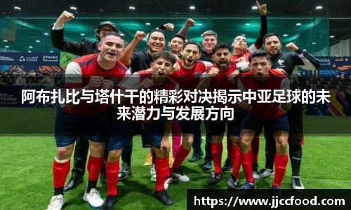 阿布扎比与塔什干的精彩对决揭示中亚足球的未来潜力与发展方向