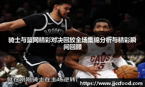 骑士与篮网精彩对决回放全场集锦分析与精彩瞬间回顾